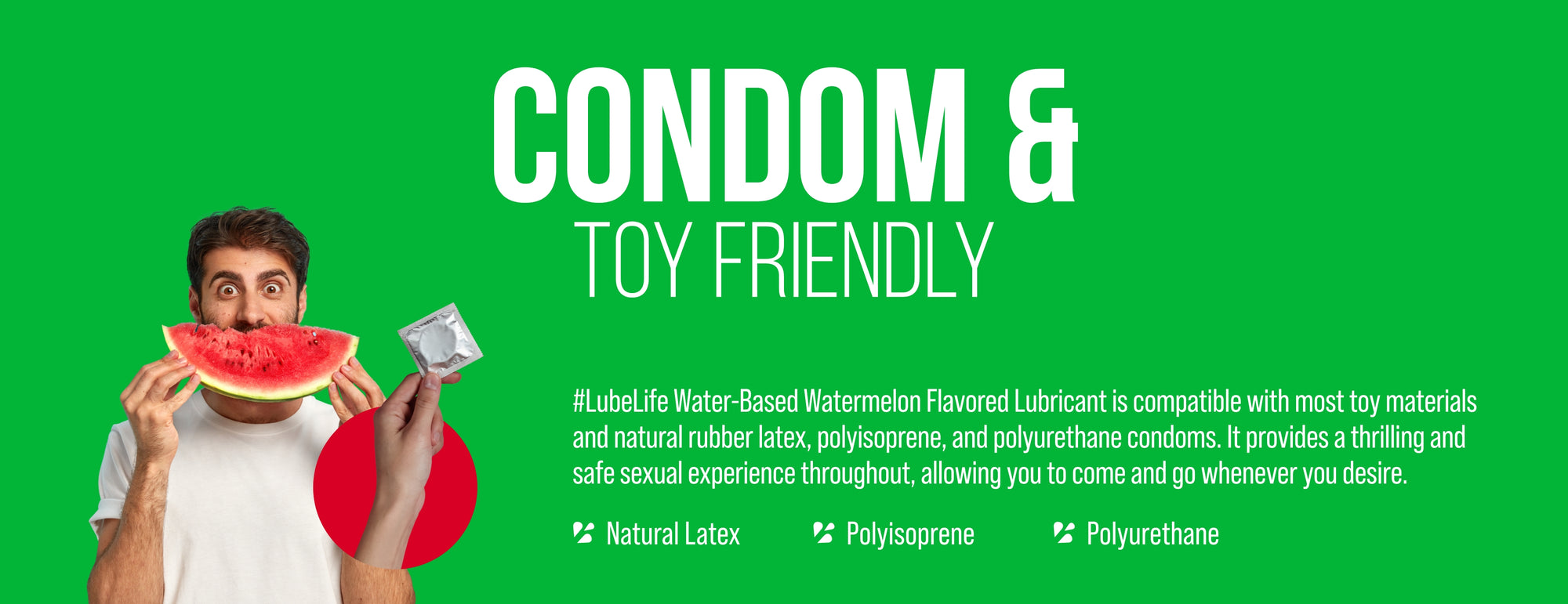 LubeLife water-based anal lubricant is compatible with most toy materials and natural rubber latex and polyisoprene but not compatible with polyurethane condoms. 